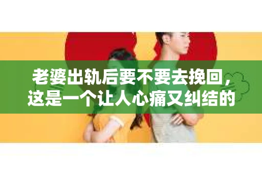 老婆出轨后要不要去挽回，这是一个让人心痛又纠结的问题。在这个问题上，每个人都有自己的看法和选择。今天，我就来和大家聊聊这个话题，希望能给大家带来一些帮助。
