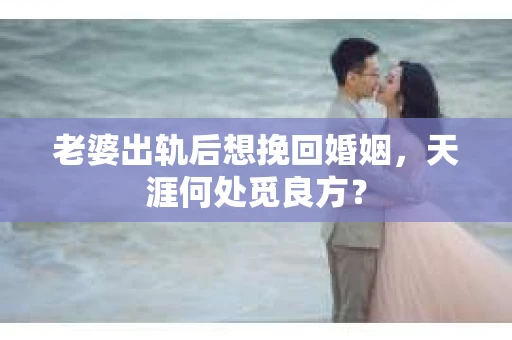 老婆出轨后想挽回婚姻，天涯何处觅良方？