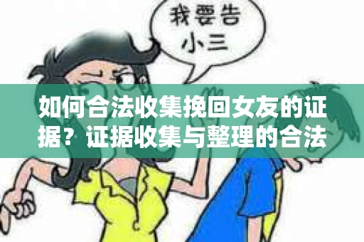 如何合法收集挽回女友的证据？证据收集与整理的合法策略怎么办？