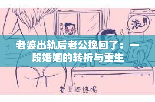 老婆出轨后老公挽回了：一段婚姻的转折与重生