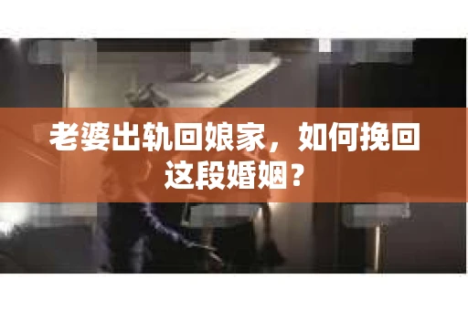 老婆出轨回娘家，如何挽回这段婚姻？