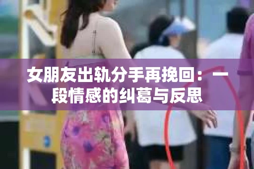 女朋友出轨分手再挽回：一段情感的纠葛与反思