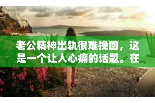 老公精神出轨很难挽回，这是一个让人心痛的话题。在婚姻生活中，当一方发现另一半精神出轨时，往往会产生强烈的痛苦和困惑。那么，面对这种情况，我们该如何应对呢？今天，就让我们一起来探讨一下这个问题。