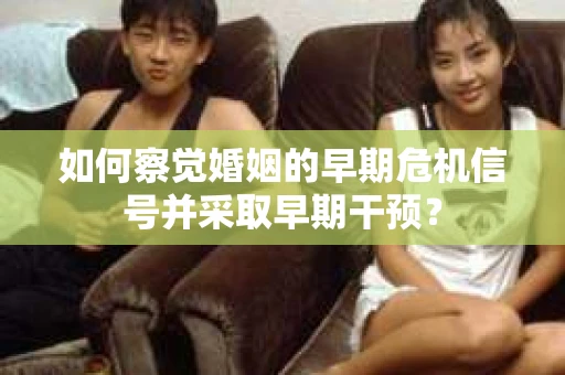如何察觉婚姻的早期危机信号并采取早期干预？
