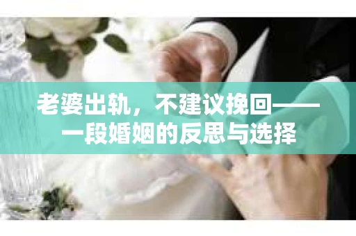 老婆出轨,不建议挽回——一段婚姻的反思与选择 老婆出轨,不建议挽回——一段婚姻的反思与选择