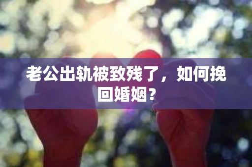 老公出轨被致残了，如何挽回婚姻？