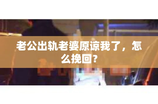 老公出轨老婆原谅我了，怎么挽回？
