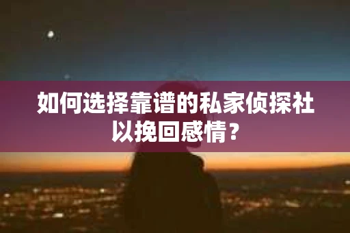 如何选择靠谱的私家侦探社以挽回感情？