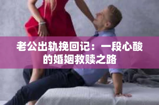 老公出轨挽回记：一段心酸的婚姻救赎之路