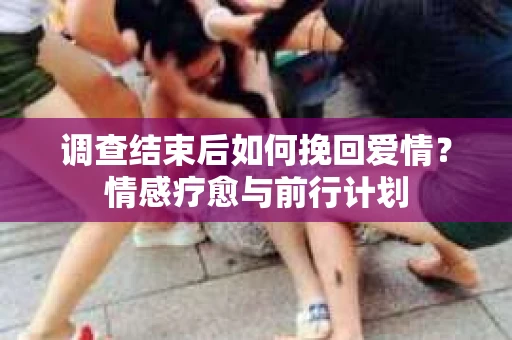 调查结束后如何挽回爱情？情感疗愈与前行计划