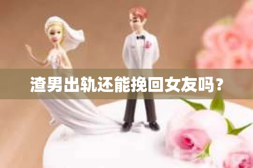 渣男出轨还能挽回女友吗？