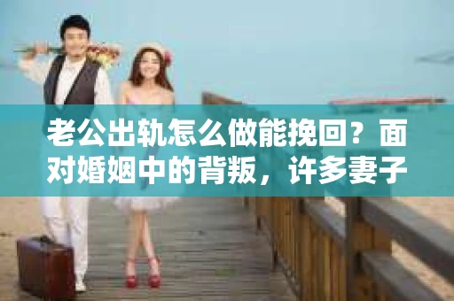 老公出轨怎么做能挽回？面对婚姻中的背叛，许多妻子都会感到痛苦和无助。但请相信，无论情况多么棘手，都有可能找到解决问题的方法。以下是我根据多年律师经验，结合实际案例，为大家整理的一些挽回婚姻的建议。