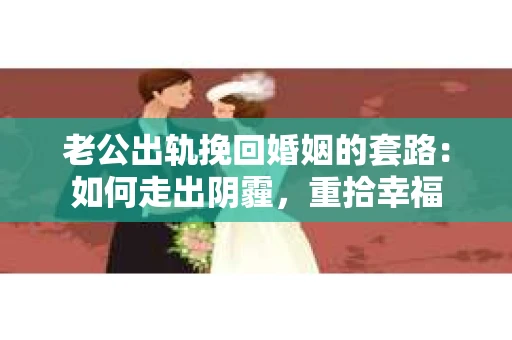 老公出轨挽回婚姻的套路：如何走出阴霾，重拾幸福