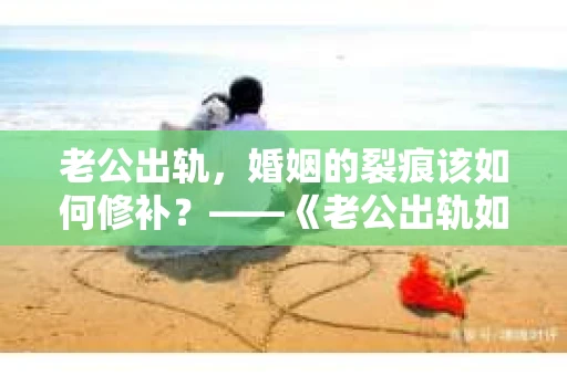 老公出轨，婚姻的裂痕该如何修补？——《老公出轨如何挽回的书》带你走出困境
