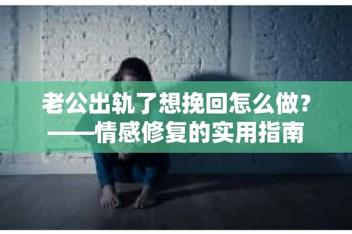 老公出轨了想挽回怎么做？——情感修复的实用指南