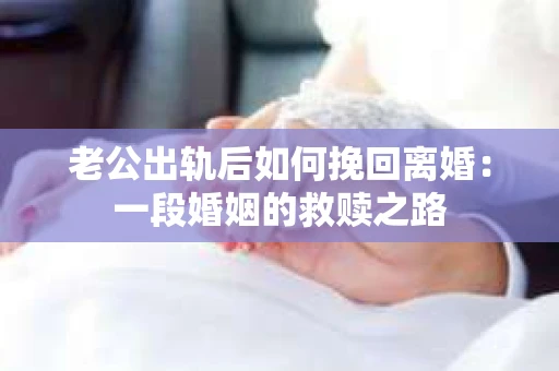 老公出轨后如何挽回离婚：一段婚姻的救赎之路