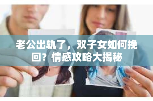 老公出轨了，双子女如何挽回？情感攻略大揭秘