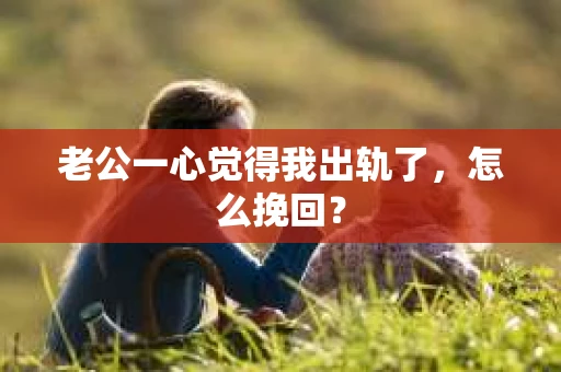 老公一心觉得我出轨了，怎么挽回？