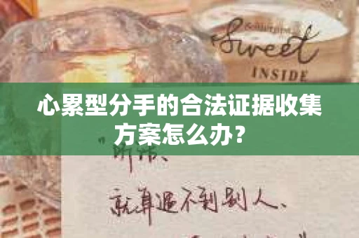 心累型分手的合法证据收集方案怎么办？