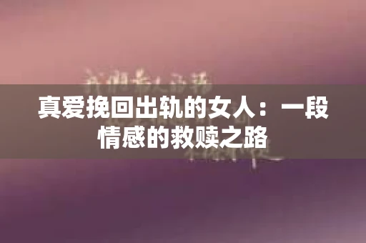 真爱挽回出轨的女人：一段情感的救赎之路