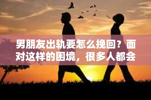 男朋友出轨要怎么挽回？面对这样的困境，很多人都会感到无助和痛苦。但请相信，无论情况多么复杂，总有解决问题的方法。今天，就让我来和大家聊聊，当男朋友出轨时，我们应该如何挽回这段感情。