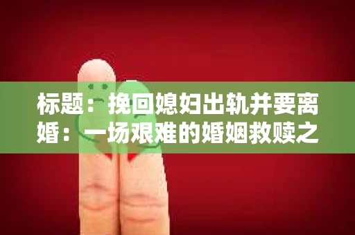 标题：挽回媳妇出轨并要离婚：一场艰难的婚姻救赎之路