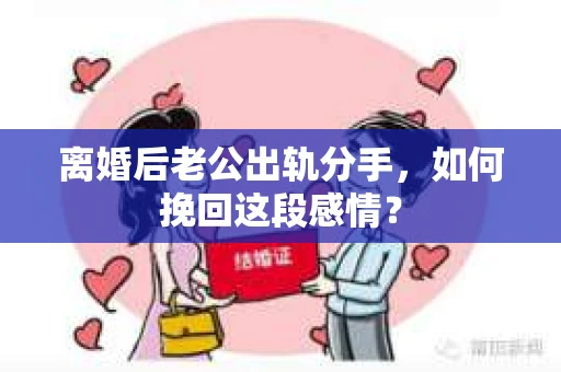 离婚后老公出轨分手，如何挽回这段感情？