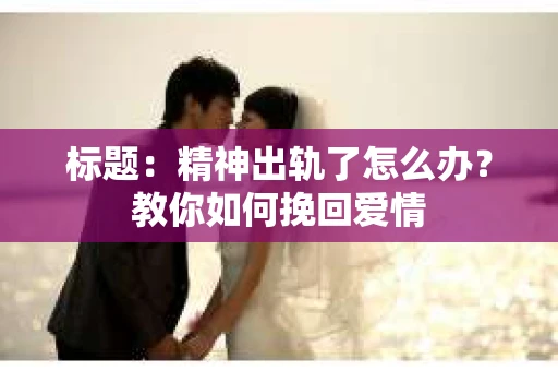 标题：精神出轨了怎么办？教你如何挽回爱情