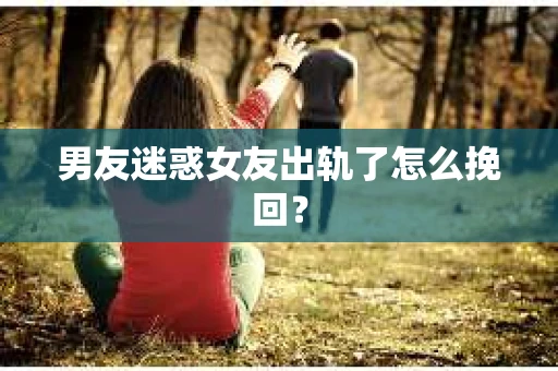 男友迷惑女友出轨了怎么挽回？