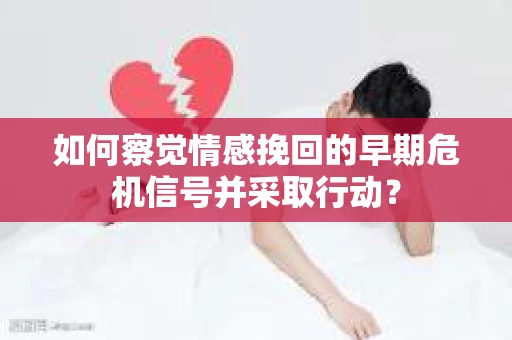 如何察觉情感挽回的早期危机信号并采取行动？