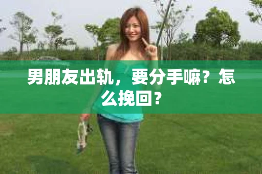 男朋友出轨，要分手嘛？怎么挽回？