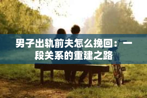 男子出轨前夫怎么挽回：一段关系的重建之路