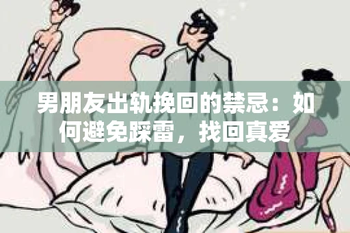 男朋友出轨挽回的禁忌：如何避免踩雷，找回真爱