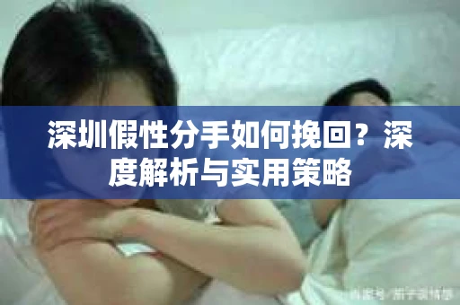 深圳假性分手如何挽回?深度解析与实用策略 深圳假性分手如何挽回?深度解析与实用策略