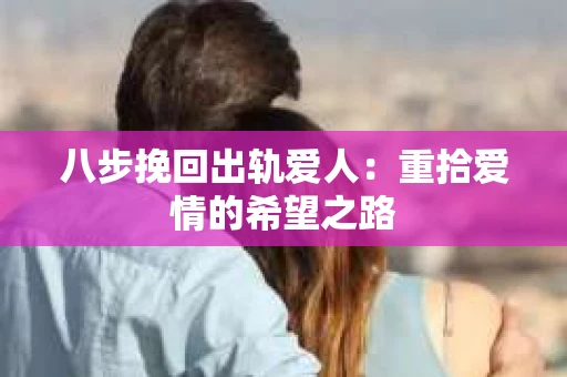 八步挽回出轨爱人：重拾爱情的希望之路