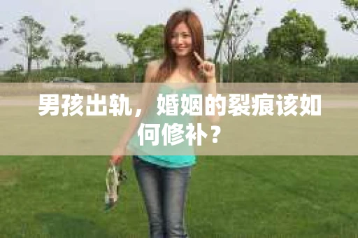 男孩出轨，婚姻的裂痕该如何修补？