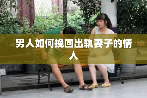 男人如何挽回出轨妻子的情人