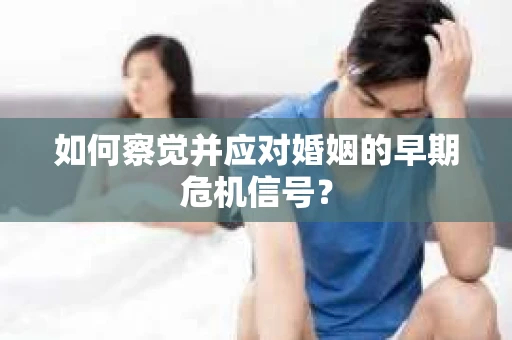 如何察觉并应对婚姻的早期危机信号? 如何察觉并应对婚姻的早期危机信号?