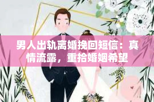 男人出轨离婚挽回短信：真情流露，重拾婚姻希望