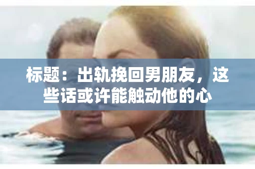 标题：出轨挽回男朋友，这些话或许能触动他的心