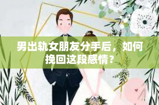 男出轨女朋友分手后，如何挽回这段感情？