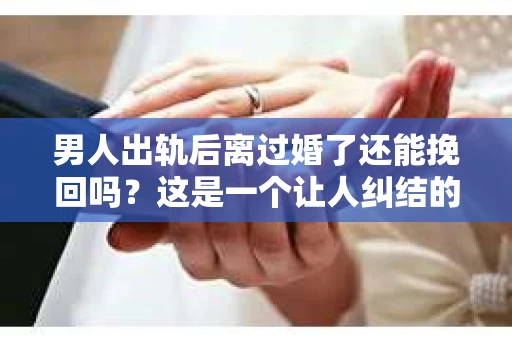 男人出轨后离过婚了还能挽回吗？这是一个让人纠结的问题。在这个充满变数的世界里，婚姻的稳固性似乎变得越来越难以保证。那么，当一个男人出轨后离婚了，他还有机会挽回这段婚姻吗？今天，我们就来探讨一下这个问题。