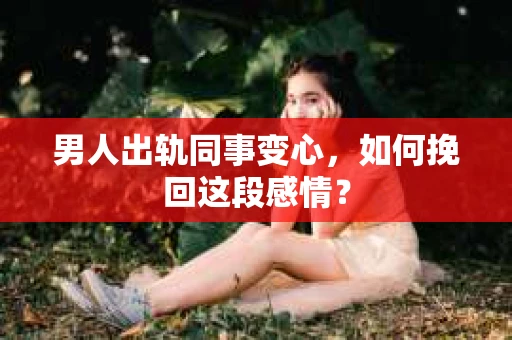 男人出轨同事变心，如何挽回这段感情？