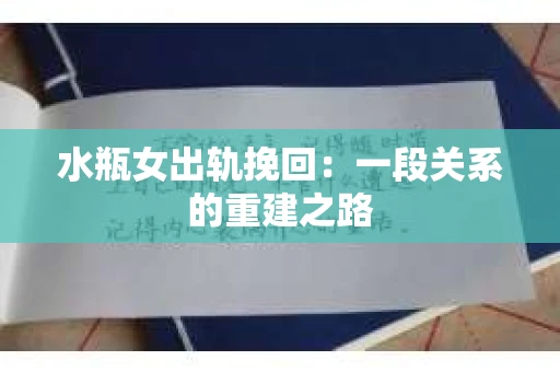 水瓶女出轨挽回:一段关系的重建之路 水瓶女出轨挽回:一段关系的重建之路
