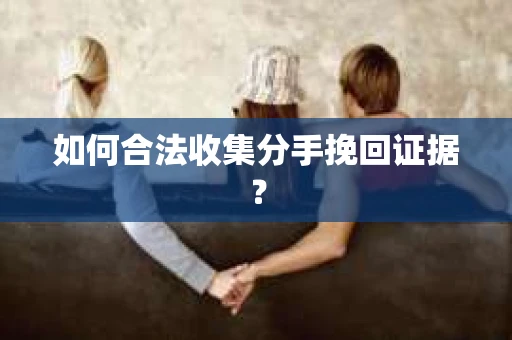 如何合法收集分手挽回证据? 如何合法收集分手挽回证据?