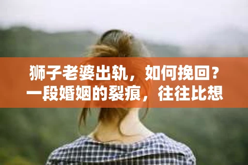 狮子老婆出轨，如何挽回？一段婚姻的裂痕，往往比想象中更难以修复。但面对这样的困境，我们仍可以尝试寻找解决问题的方法。以下，我将结合实际情况，分享一些关于如何挽回狮子老婆出轨的心得。