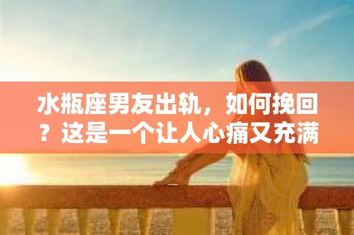 水瓶座男友出轨，如何挽回？这是一个让人心痛又充满挑战的问题。在爱情的世界里，我们总是希望找到那个对的人，但现实往往不尽如人意。今天，就让我们一起来探讨一下，当水瓶座男友出轨时，我们该如何挽回这段感情。