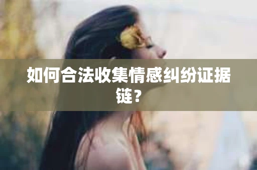 如何合法收集情感纠纷证据链？