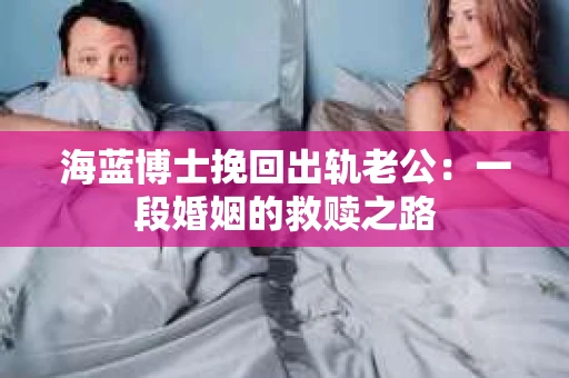 海蓝博士挽回出轨老公：一段婚姻的救赎之路