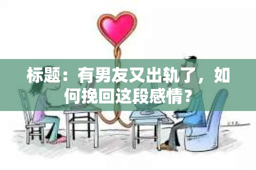 标题：有男友又出轨了，如何挽回这段感情？